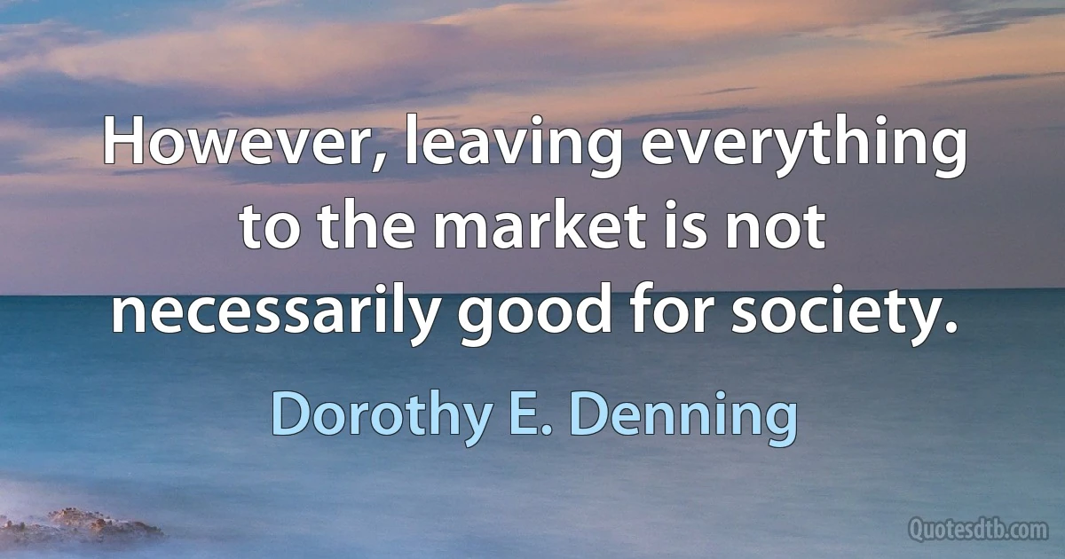 However, leaving everything to the market is not necessarily good for society. (Dorothy E. Denning)