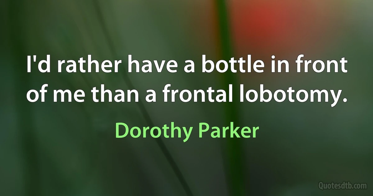 I'd rather have a bottle in front of me than a frontal lobotomy. (Dorothy Parker)