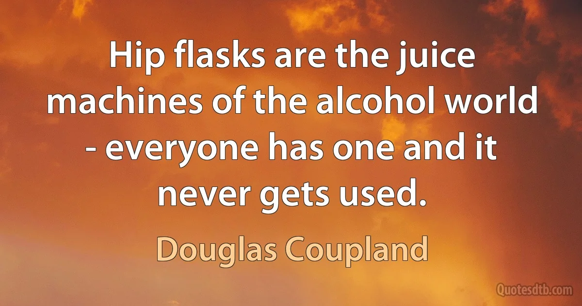 Hip flasks are the juice machines of the alcohol world - everyone has one and it never gets used. (Douglas Coupland)