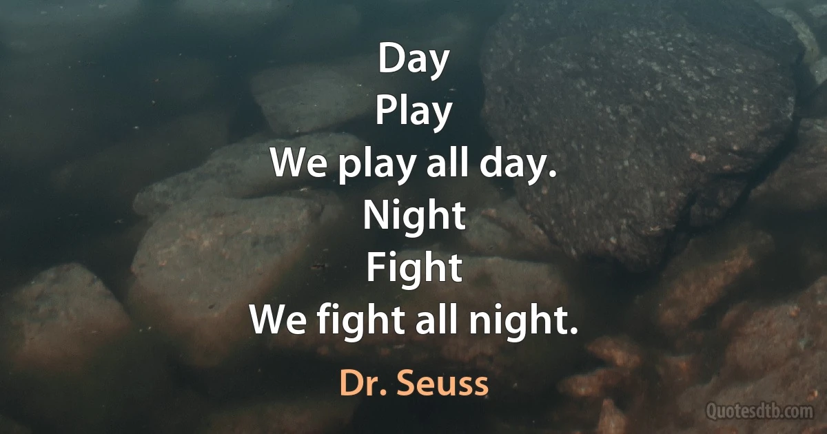 Day
Play
We play all day.
Night
Fight
We fight all night. (Dr. Seuss)