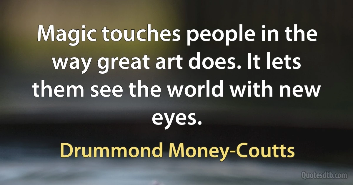 Magic touches people in the way great art does. It lets them see the world with new eyes. (Drummond Money-Coutts)