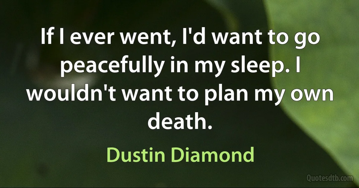 If I ever went, I'd want to go peacefully in my sleep. I wouldn't want to plan my own death. (Dustin Diamond)