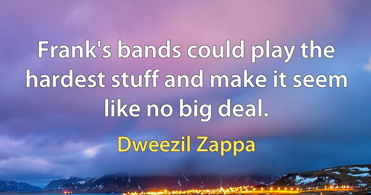 Frank's bands could play the hardest stuff and make it seem like no big deal. (Dweezil Zappa)