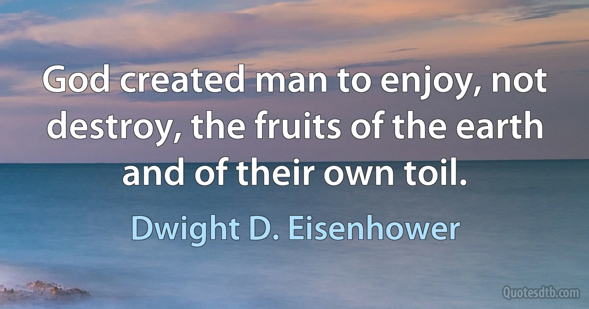 God created man to enjoy, not destroy, the fruits of the earth and of their own toil. (Dwight D. Eisenhower)