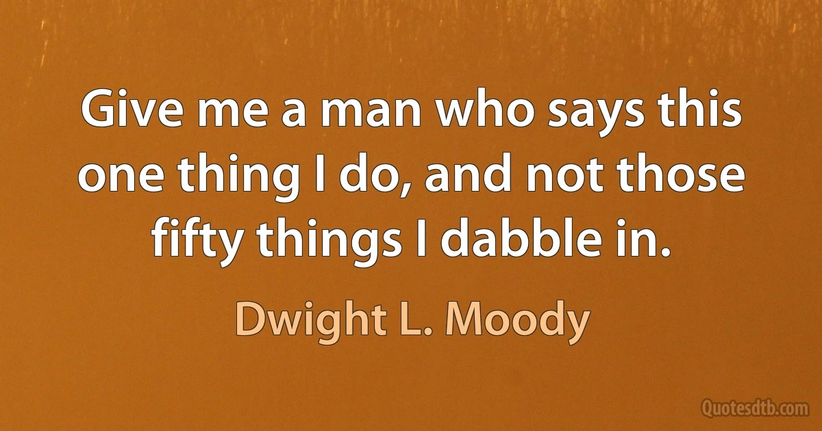 Give me a man who says this one thing I do, and not those fifty things I dabble in. (Dwight L. Moody)