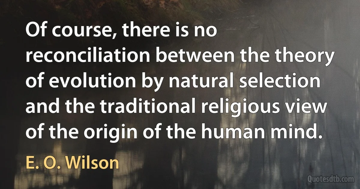 Of course, there is no reconciliation between the theory of evolution by natural selection and the traditional religious view of the origin of the human mind. (E. O. Wilson)