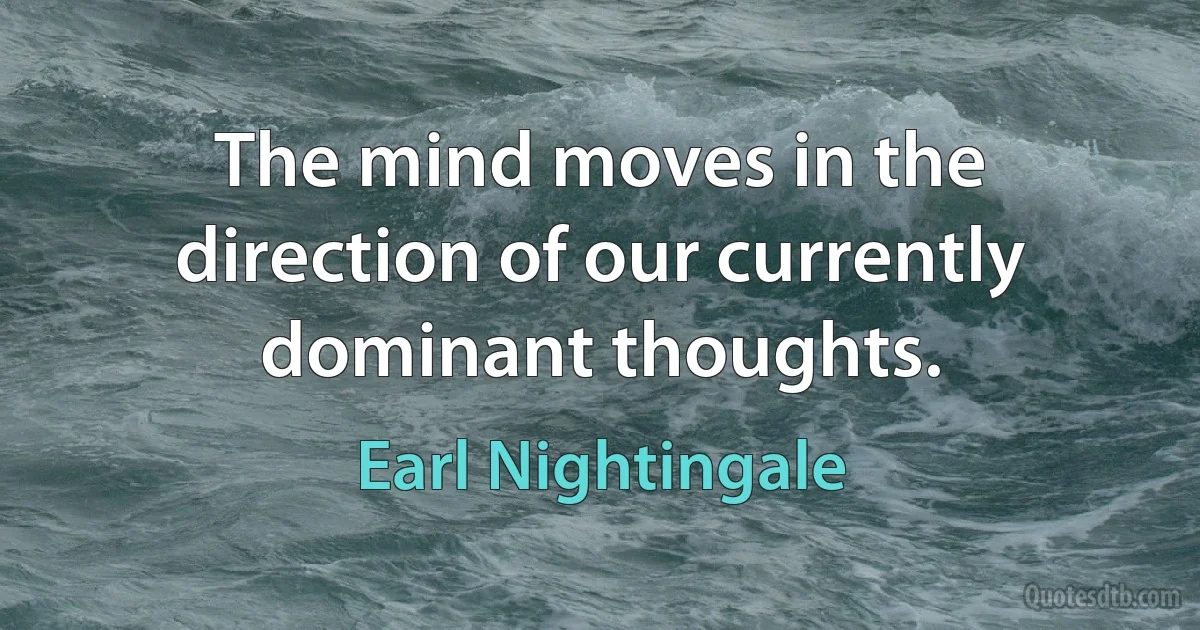 The mind moves in the direction of our currently dominant thoughts. (Earl Nightingale)