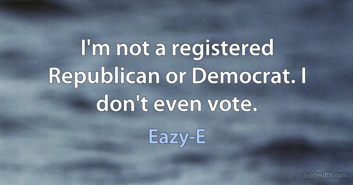 I'm not a registered Republican or Democrat. I don't even vote. (Eazy-E)