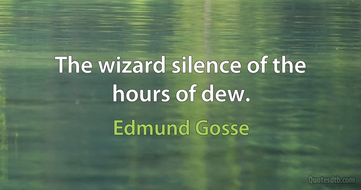 The wizard silence of the hours of dew. (Edmund Gosse)