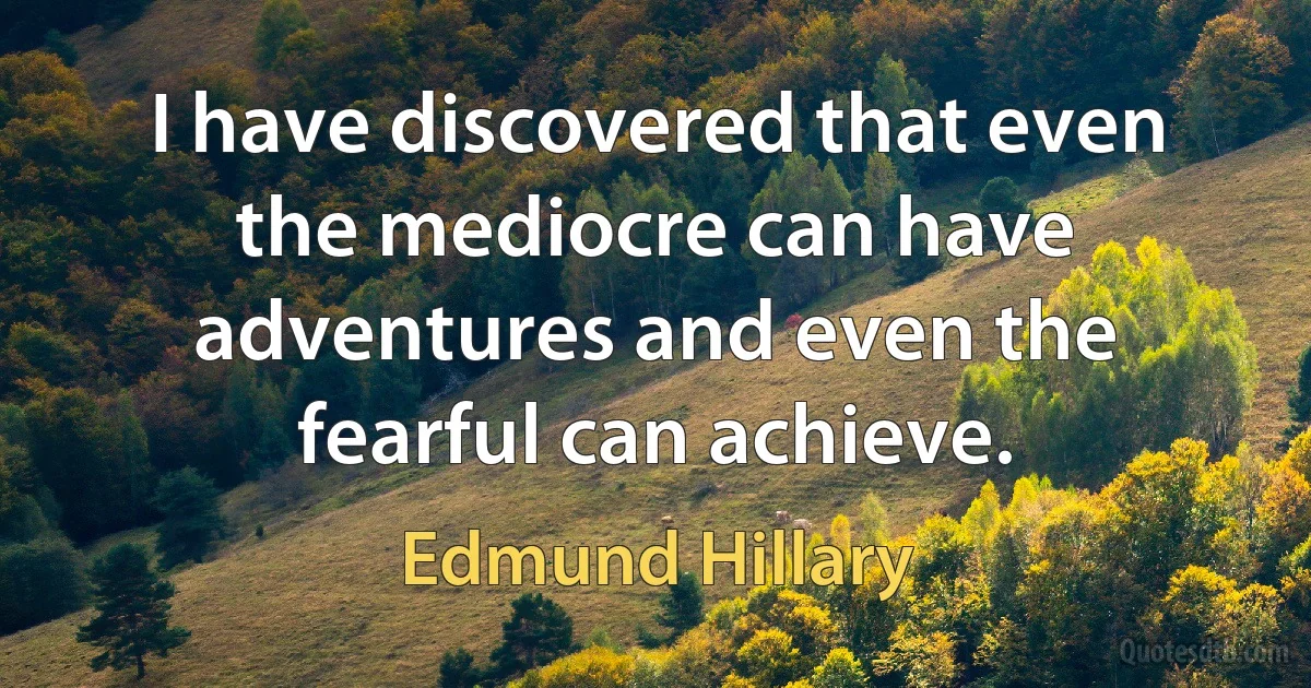 I have discovered that even the mediocre can have adventures and even the fearful can achieve. (Edmund Hillary)