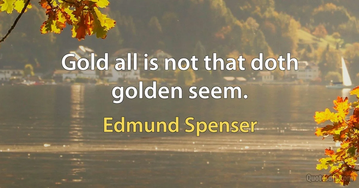 Gold all is not that doth golden seem. (Edmund Spenser)