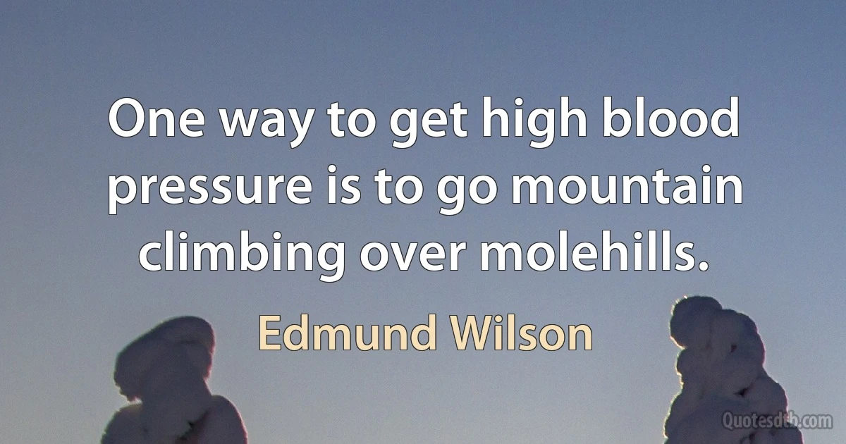 One way to get high blood pressure is to go mountain climbing over molehills. (Edmund Wilson)