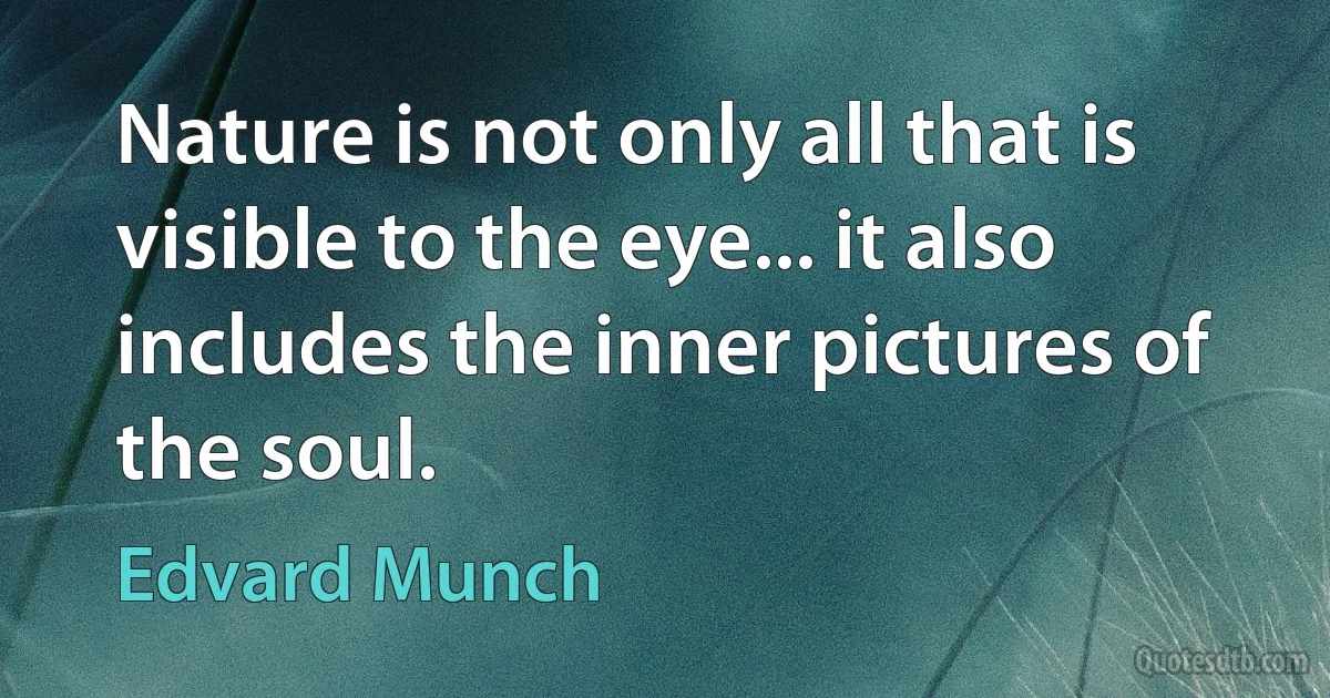 Nature is not only all that is visible to the eye... it also includes the inner pictures of the soul. (Edvard Munch)