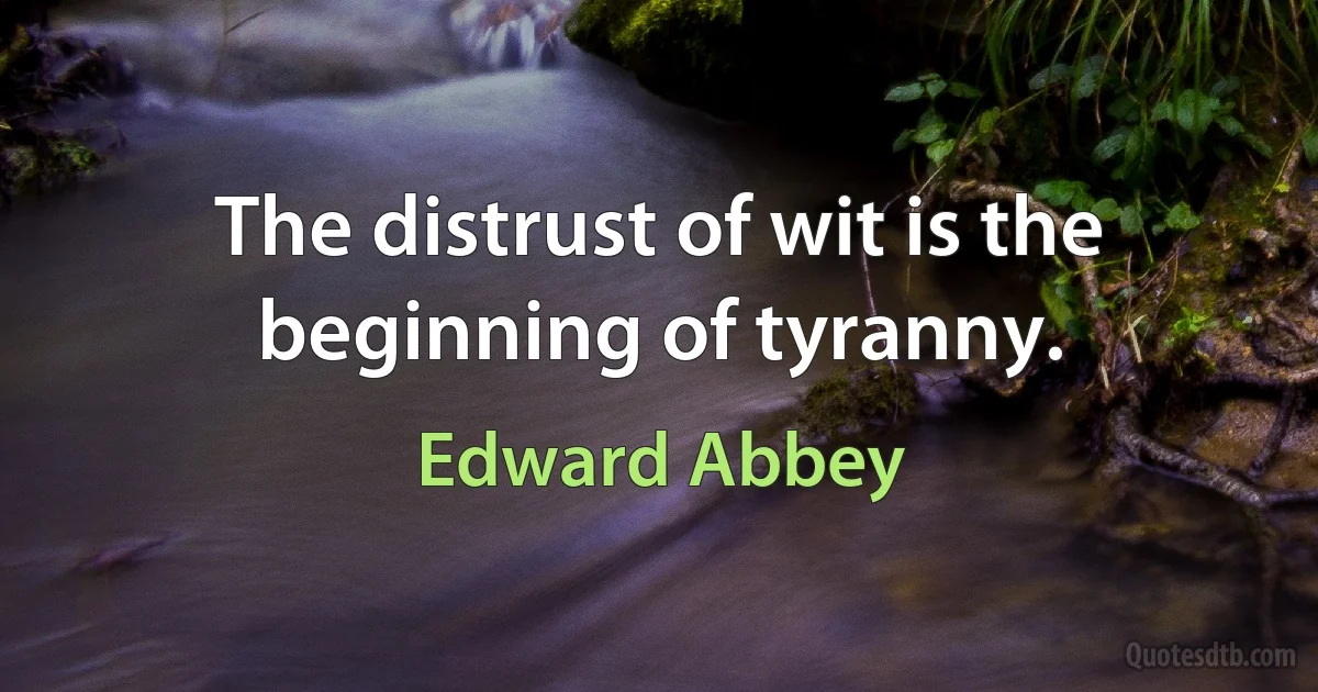 The distrust of wit is the beginning of tyranny. (Edward Abbey)