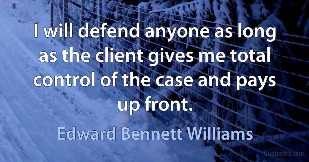 I will defend anyone as long as the client gives me total control of the case and pays up front. (Edward Bennett Williams)