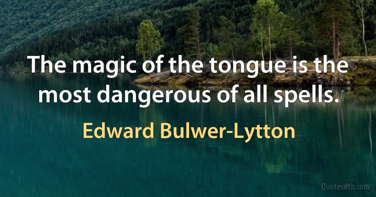 The magic of the tongue is the most dangerous of all spells. (Edward Bulwer-Lytton)