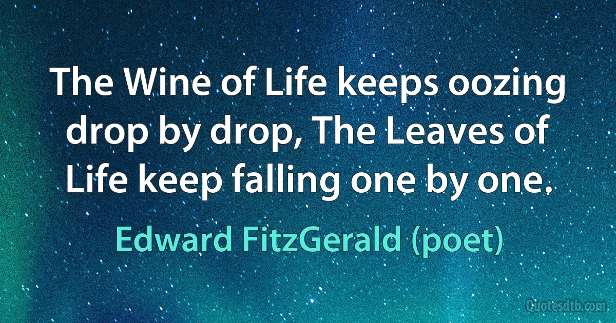 The Wine of Life keeps oozing drop by drop, The Leaves of Life keep falling one by one. (Edward FitzGerald (poet))