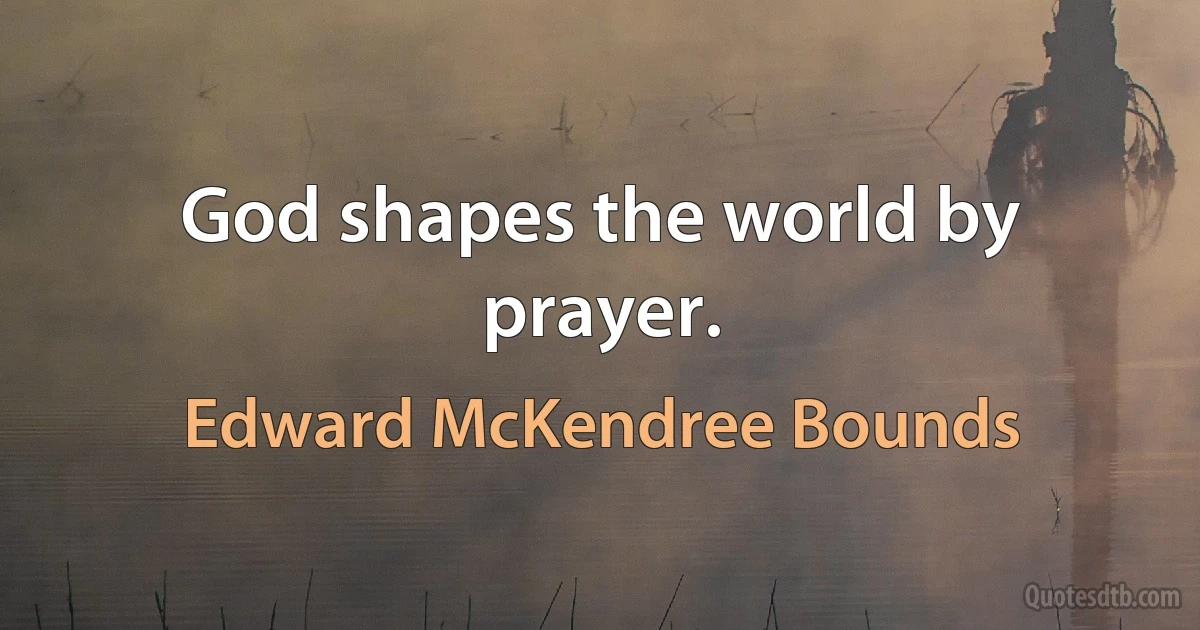 God shapes the world by prayer. (Edward McKendree Bounds)