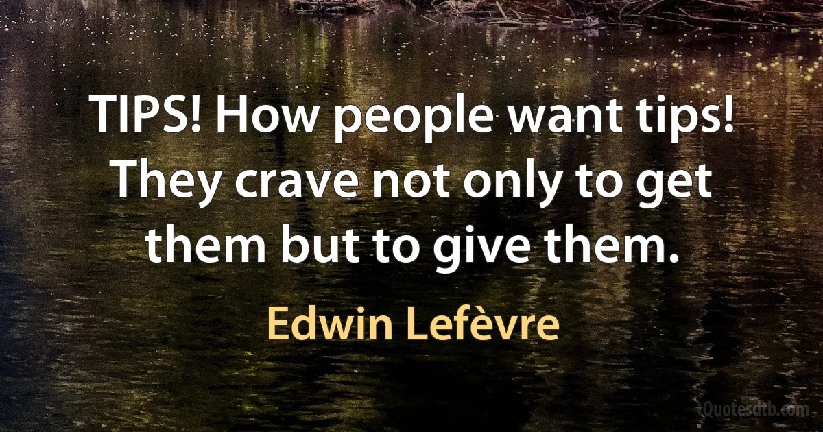 TIPS! How people want tips! They crave not only to get them but to give them. (Edwin Lefèvre)