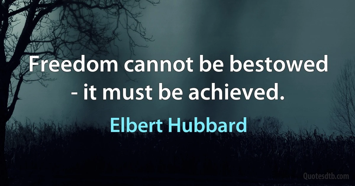 Freedom cannot be bestowed - it must be achieved. (Elbert Hubbard)