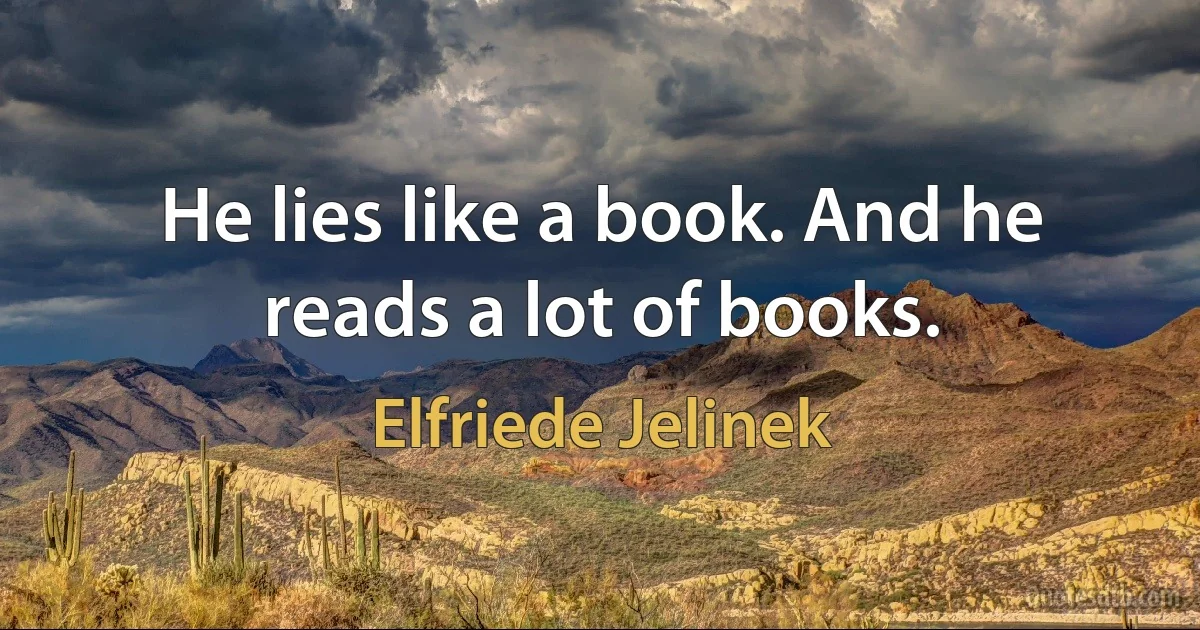 He lies like a book. And he reads a lot of books. (Elfriede Jelinek)