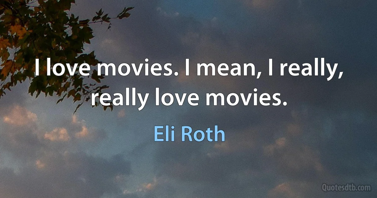 I love movies. I mean, I really, really love movies. (Eli Roth)