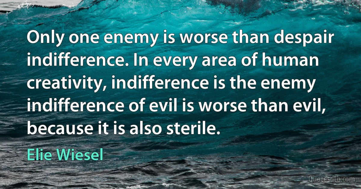 Only one enemy is worse than despair indifference. In every area of human creativity, indifference is the enemy indifference of evil is worse than evil, because it is also sterile. (Elie Wiesel)