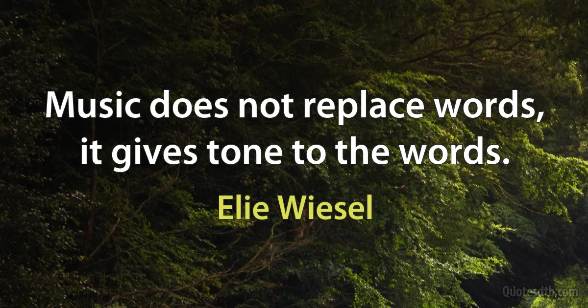 Music does not replace words, it gives tone to the words. (Elie Wiesel)