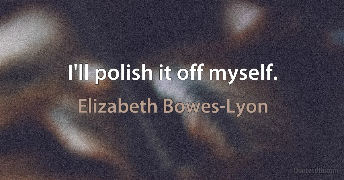 I'll polish it off myself. (Elizabeth Bowes-Lyon)