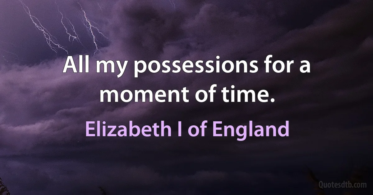 All my possessions for a moment of time. (Elizabeth I of England)