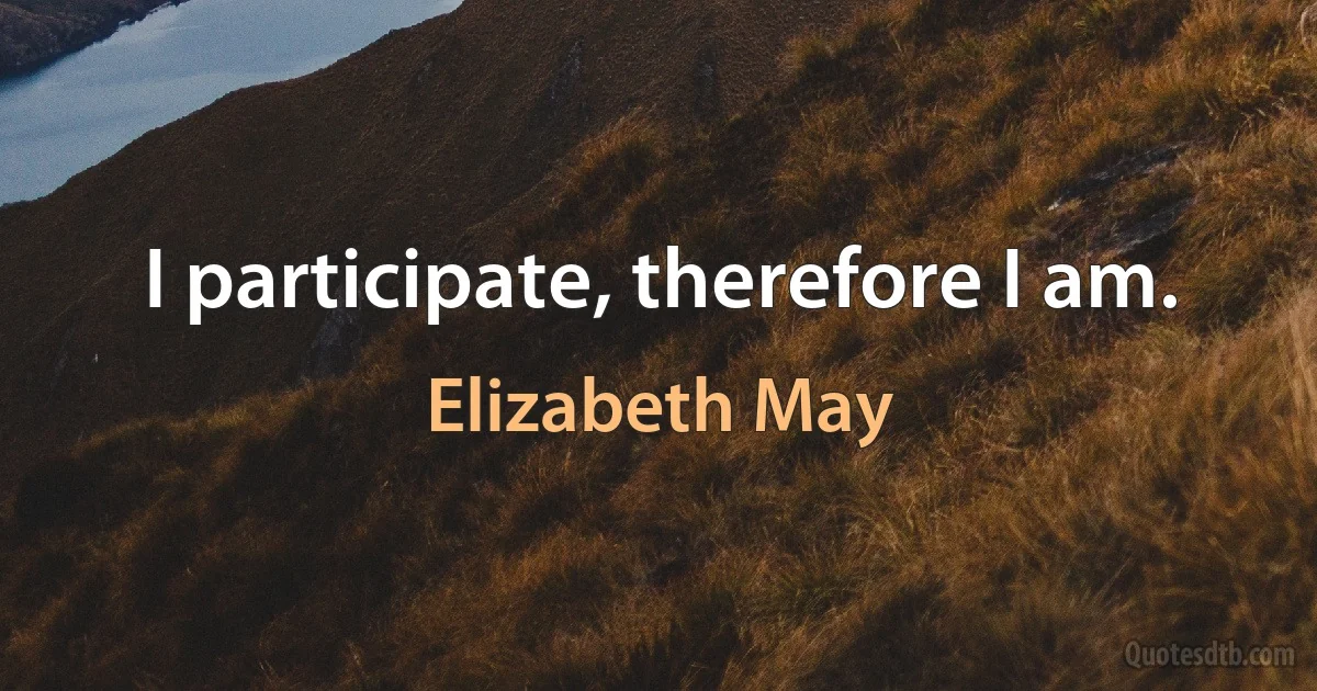 I participate, therefore I am. (Elizabeth May)