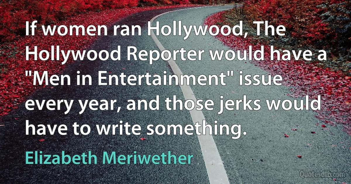 If women ran Hollywood, The Hollywood Reporter would have a "Men in Entertainment" issue every year, and those jerks would have to write something. (Elizabeth Meriwether)