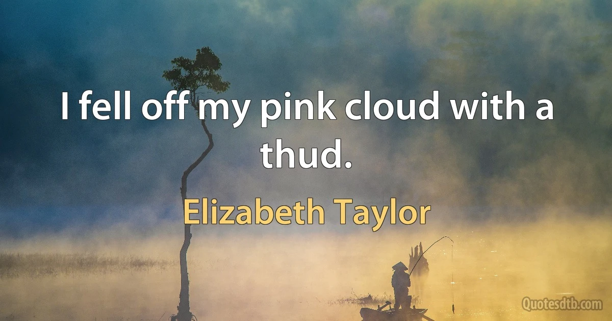 I fell off my pink cloud with a thud. (Elizabeth Taylor)