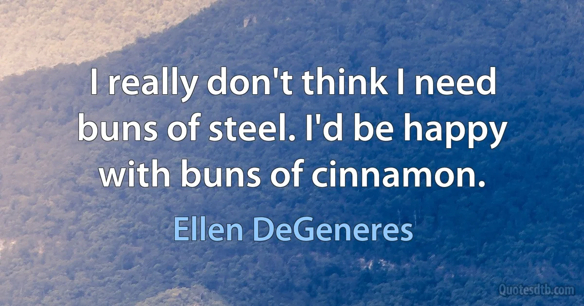 I really don't think I need buns of steel. I'd be happy with buns of cinnamon. (Ellen DeGeneres)