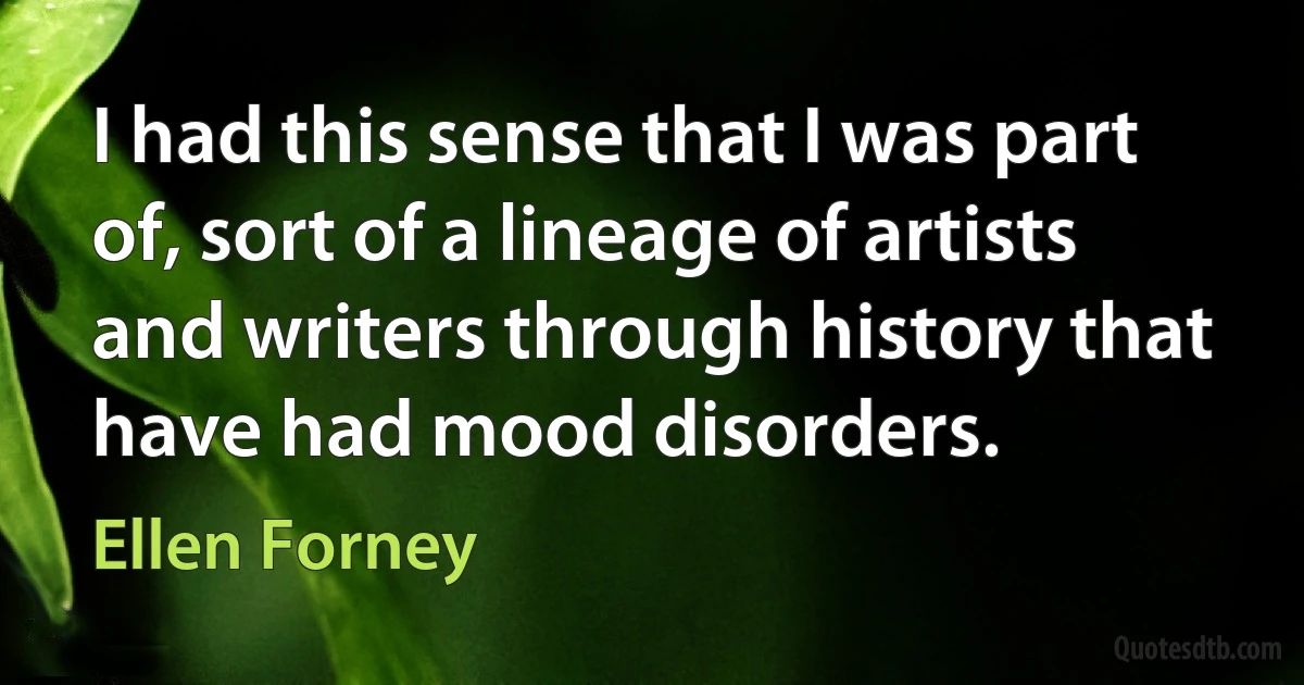 I had this sense that I was part of, sort of a lineage of artists and writers through history that have had mood disorders. (Ellen Forney)