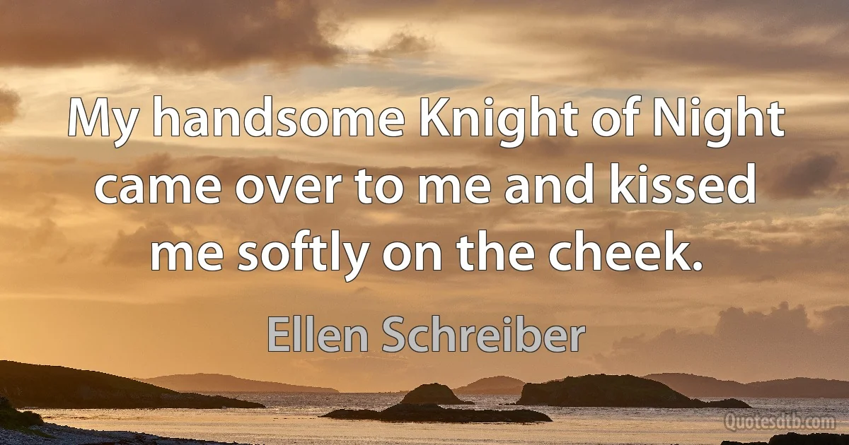 My handsome Knight of Night came over to me and kissed me softly on the cheek. (Ellen Schreiber)