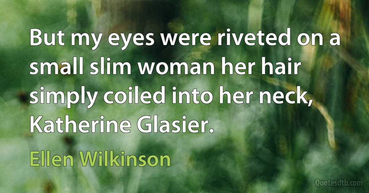 But my eyes were riveted on a small slim woman her hair simply coiled into her neck, Katherine Glasier. (Ellen Wilkinson)