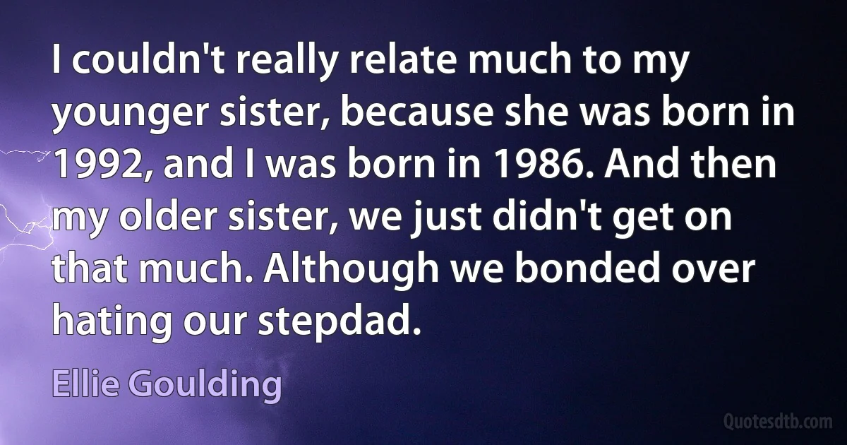 I couldn't really relate much to my younger sister, because she was born in 1992, and I was born in 1986. And then my older sister, we just didn't get on that much. Although we bonded over hating our stepdad. (Ellie Goulding)