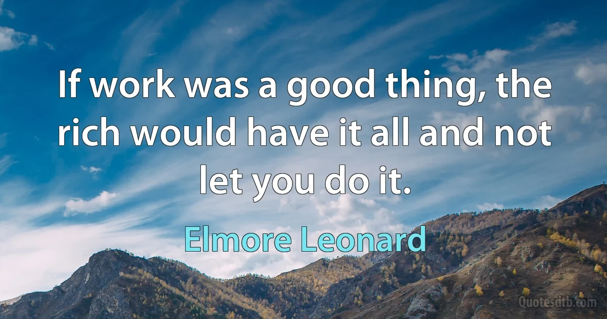 If work was a good thing, the rich would have it all and not let you do it. (Elmore Leonard)