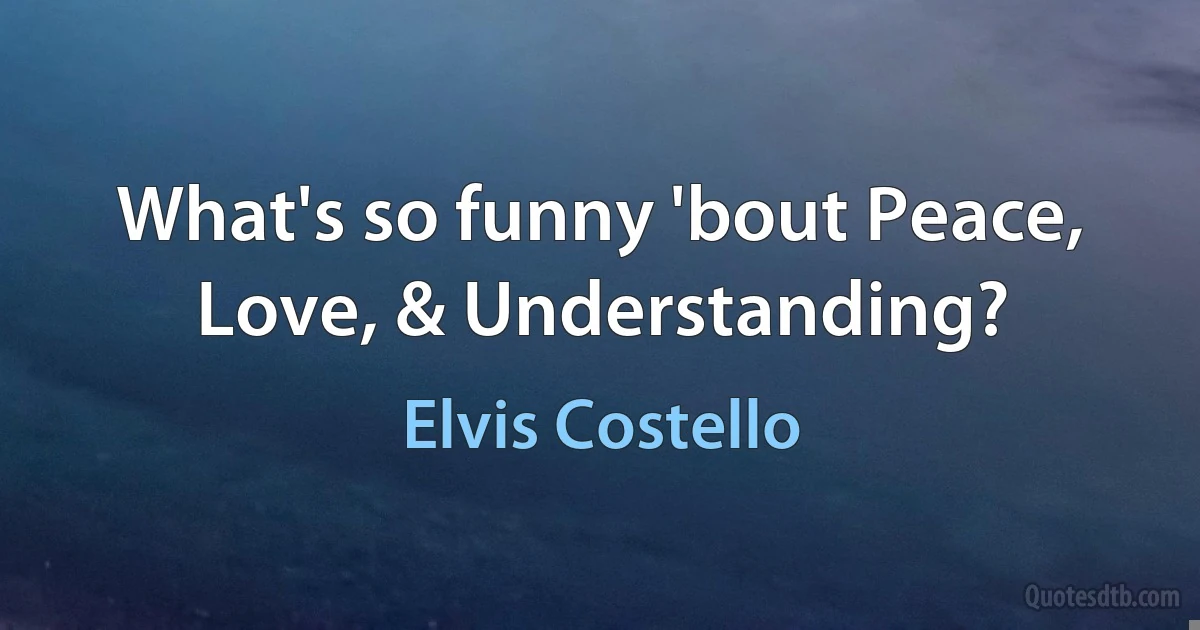 What's so funny 'bout Peace, Love, & Understanding? (Elvis Costello)