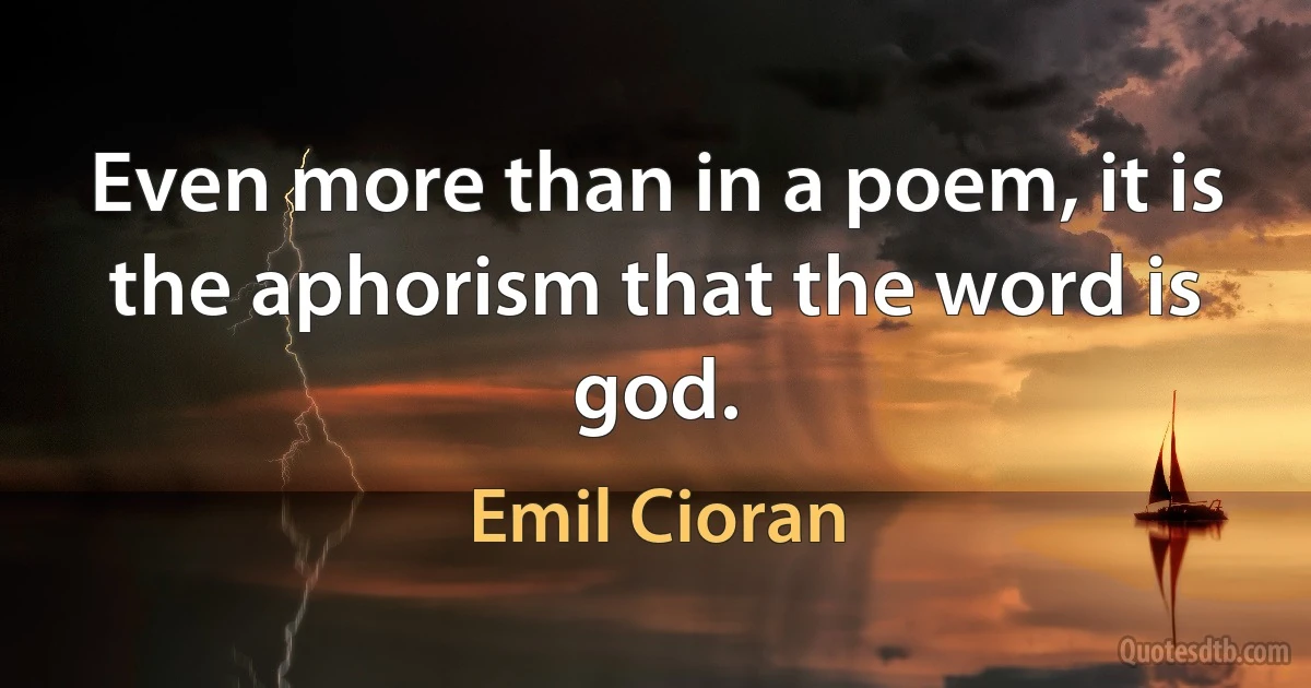 Even more than in a poem, it is the aphorism that the word is god. (Emil Cioran)