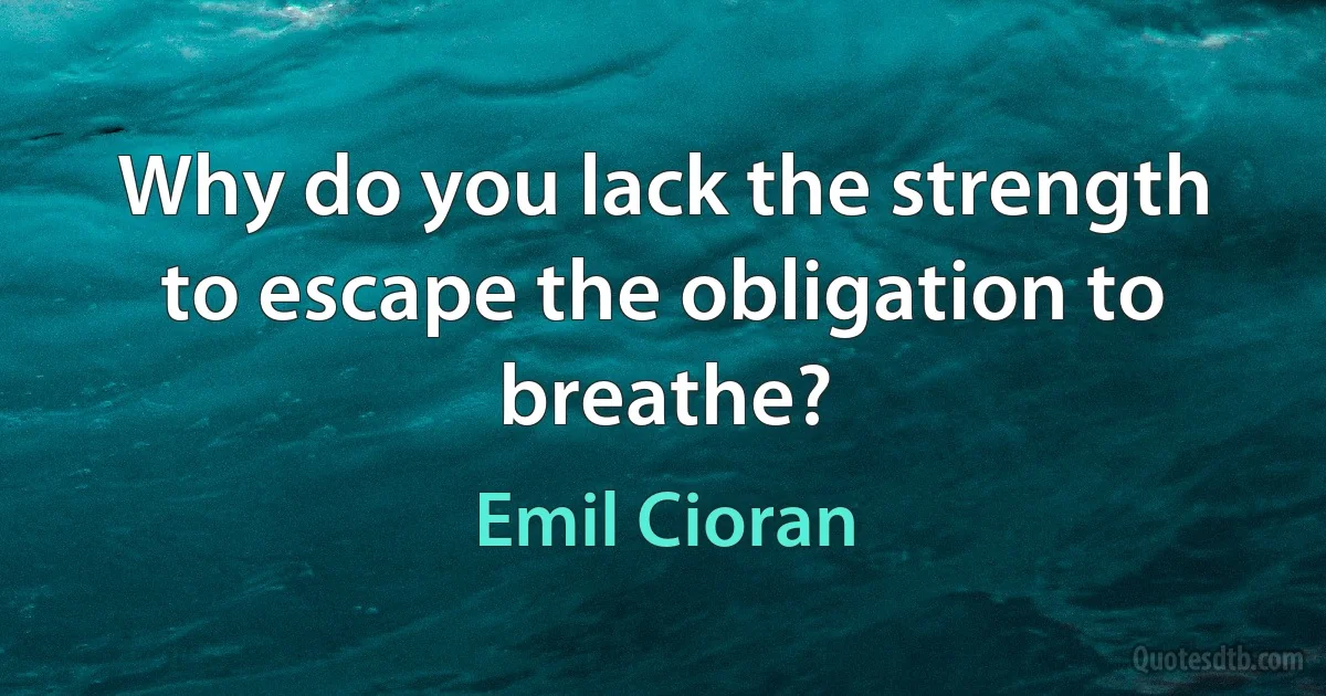 Why do you lack the strength to escape the obligation to breathe? (Emil Cioran)