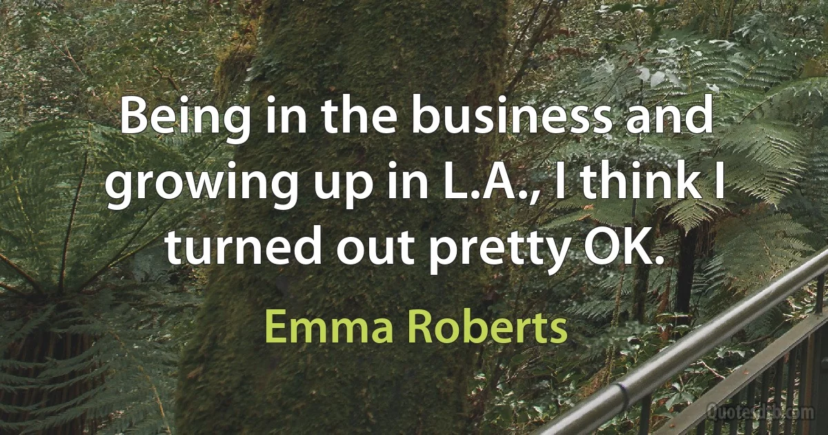 Being in the business and growing up in L.A., I think I turned out pretty OK. (Emma Roberts)