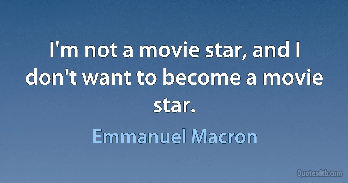 I'm not a movie star, and I don't want to become a movie star. (Emmanuel Macron)