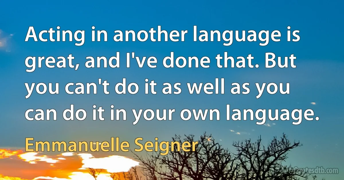 Acting in another language is great, and I've done that. But you can't do it as well as you can do it in your own language. (Emmanuelle Seigner)