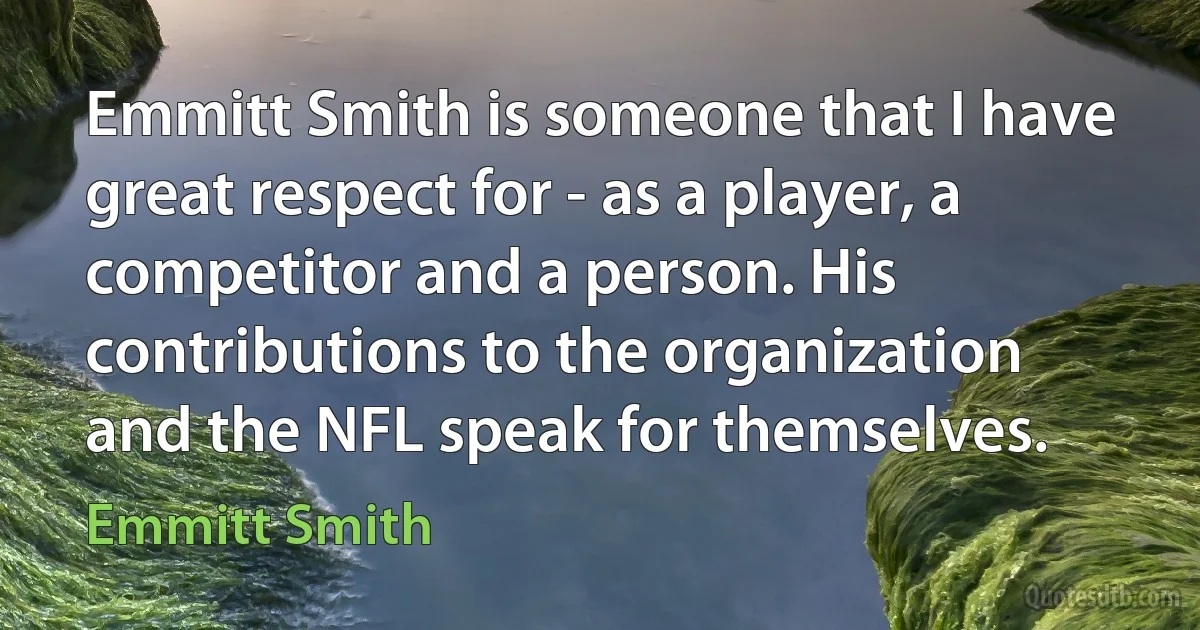 Emmitt Smith is someone that I have great respect for - as a player, a competitor and a person. His contributions to the organization and the NFL speak for themselves. (Emmitt Smith)