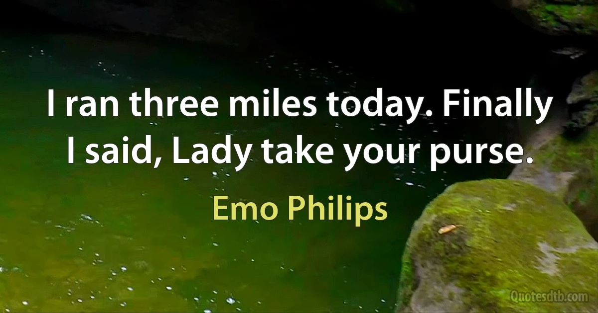 I ran three miles today. Finally I said, Lady take your purse. (Emo Philips)