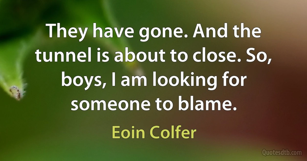 They have gone. And the tunnel is about to close. So, boys, I am looking for someone to blame. (Eoin Colfer)