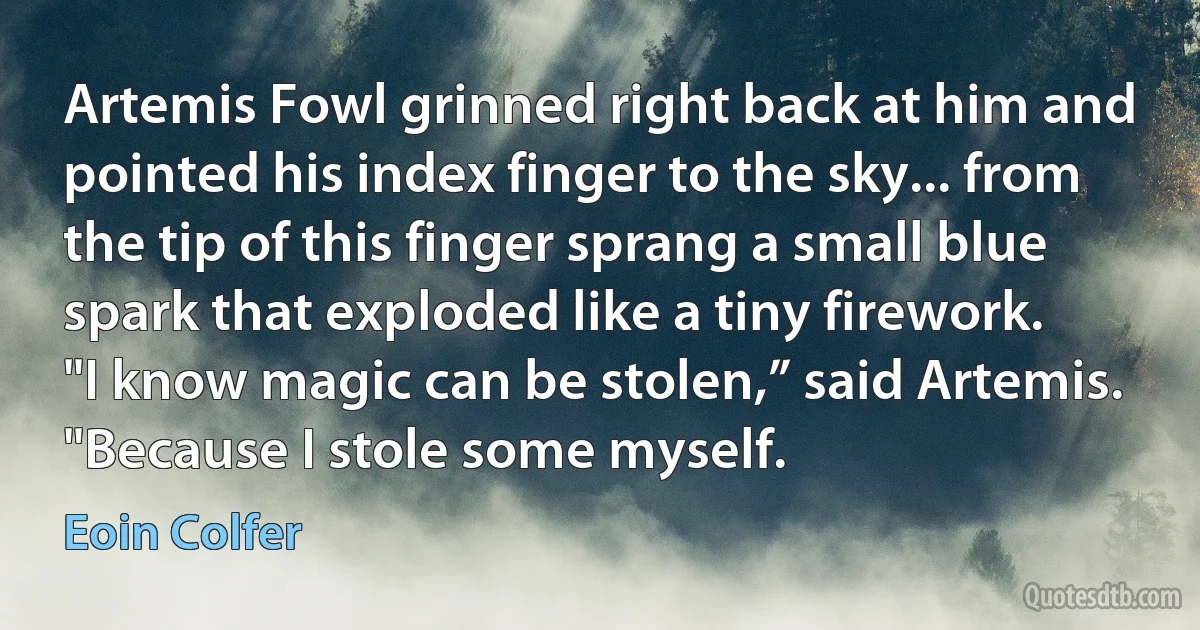 Artemis Fowl grinned right back at him and pointed his index finger to the sky... from the tip of this finger sprang a small blue spark that exploded like a tiny firework.
"I know magic can be stolen,” said Artemis. "Because I stole some myself. (Eoin Colfer)