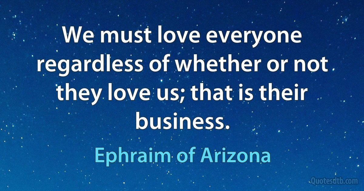 We must love everyone regardless of whether or not they love us; that is their business. (Ephraim of Arizona)